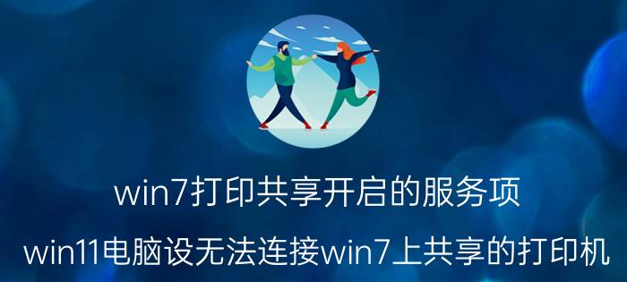 win7打印共享开启的服务项 win11电脑设无法连接win7上共享的打印机？